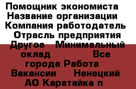Помощник экономиста › Название организации ­ Компания-работодатель › Отрасль предприятия ­ Другое › Минимальный оклад ­ 21 000 - Все города Работа » Вакансии   . Ненецкий АО,Каратайка п.